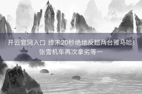 开云官网入口 终末20秒绝地反超两台雅马哈！张雪机车再次拿劣等一