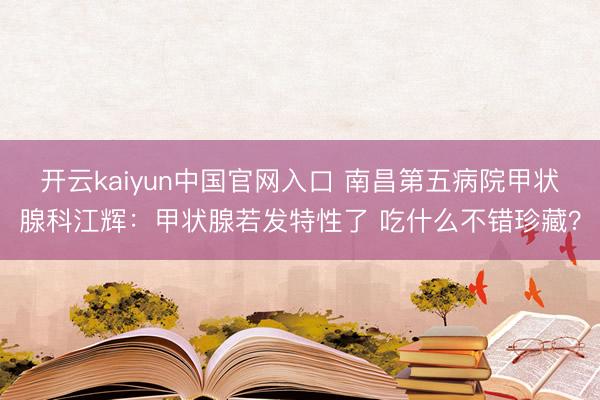 开云kaiyun中国官网入口 南昌第五病院甲状腺科江辉：甲状腺若发特性了 吃什么不错珍藏？