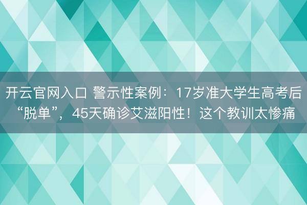 开云官网入口 警示性案例：17岁准大学生高考后 “脱单”，45天确诊艾滋阳性！这个教训太惨痛