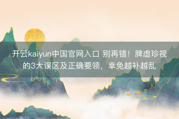 开云kaiyun中国官网入口 别再错！脾虚珍视的3大误区及正确要领，幸免越补越乱