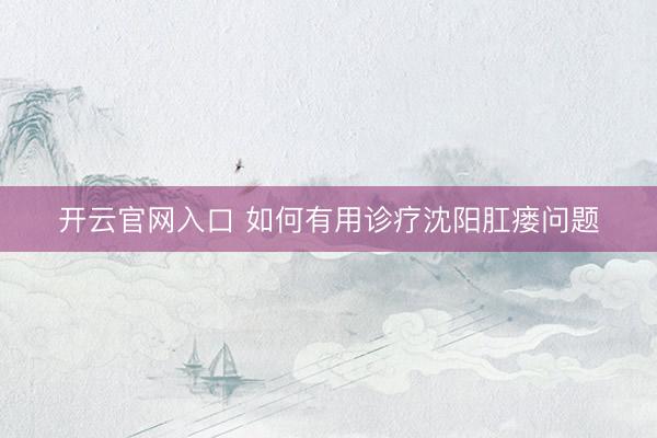 开云官网入口 如何有用诊疗沈阳肛瘘问题