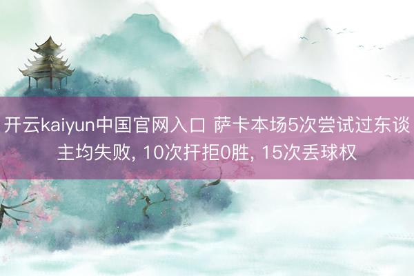 开云kaiyun中国官网入口 萨卡本场5次尝试过东谈主均失败， 10次扞拒0胜， 15次丢球权