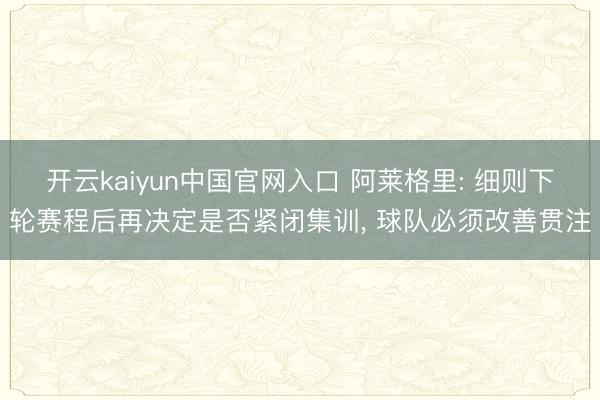 开云kaiyun中国官网入口 阿莱格里: 细则下轮赛程后再决定是否紧闭集训， 球队必须改善贯注