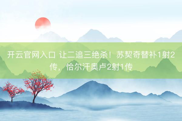 开云官网入口 让二追三绝杀！苏契奇替补1射2传，恰尔汗奥卢2射1传
