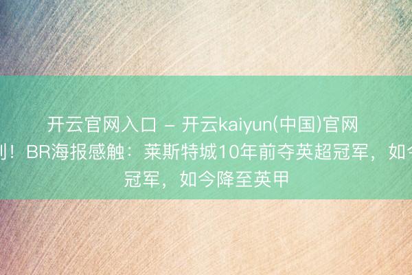 开云官网入口 - 开云kaiyun(中国)官网 谁能念念到！BR海报感触：莱斯特城10年前夺英超冠军，如今降至英甲