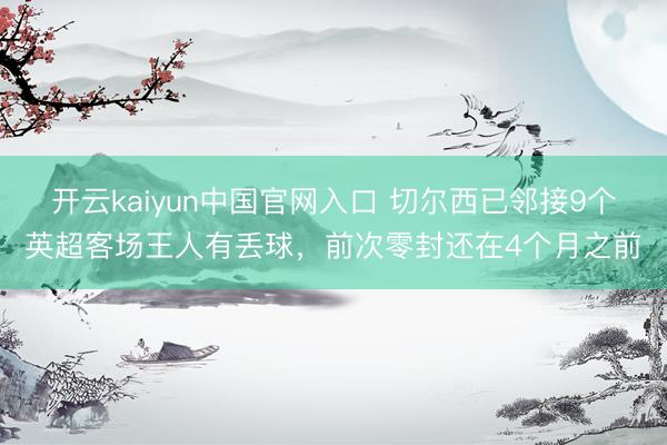 开云kaiyun中国官网入口 切尔西已邻接9个英超客场王人有丢球，前次零封还在4个月之前