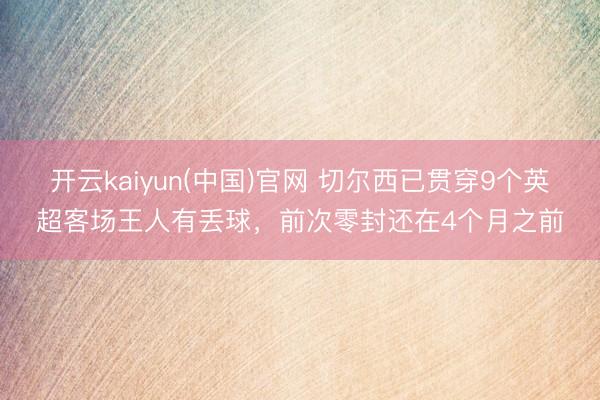 开云kaiyun(中国)官网 切尔西已贯穿9个英超客场王人有丢球，前次零封还在4个月之前