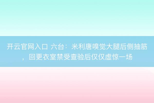 开云官网入口 六台:米利唐嗅觉大腿后侧抽筋,回更衣室禁受查验后仅仅虚惊一场