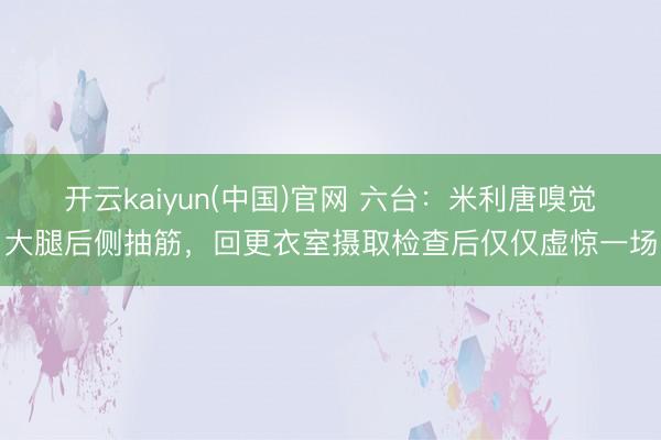 开云kaiyun(中国)官网 六台：米利唐嗅觉大腿后侧抽筋，回更衣室摄取检查后仅仅虚惊一场