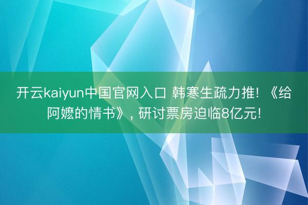 开云kaiyun中国官网入口 韩寒生疏力推! 《给阿嬷的情书》， 研讨票房迫临8亿元!