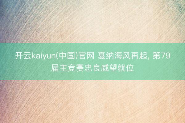 开云kaiyun(中国)官网 戛纳海风再起， 第79届主竞赛忠良威望就位