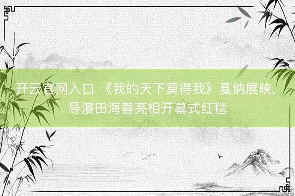 开云官网入口 《我的天下莫得我》戛纳展映， 导演田海蓉亮相开幕式红毯