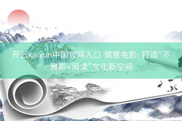 开云kaiyun中国官网入口 儒意电影: 打造“不雅影+阅读”文化新空间