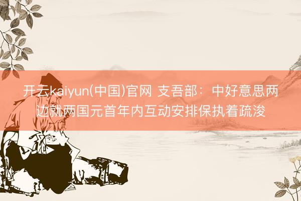 开云kaiyun(中国)官网 支吾部：中好意思两边就两国元首年内互动安排保执着疏浚