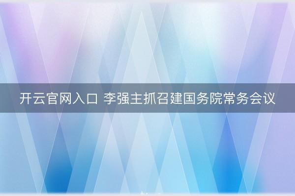 开云官网入口 李强主抓召建国务院常务会议