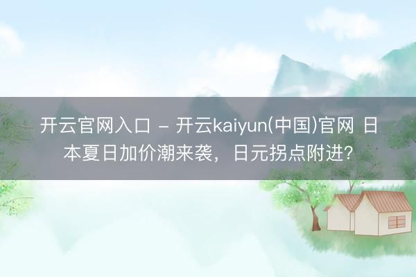 开云官网入口 - 开云kaiyun(中国)官网 日本夏日加价潮来袭，日元拐点附进？