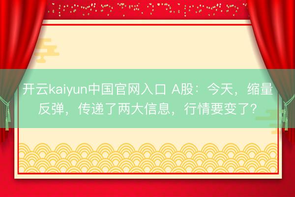 开云kaiyun中国官网入口 A股：今天，缩量反弹，传递了两大信息，行情要变了？