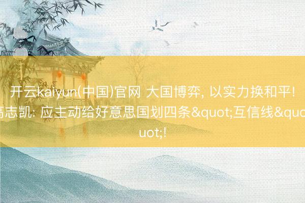 开云kaiyun(中国)官网 大国博弈， 以实力换和平! 高志凯: 应主动给好意思国划四条"互信线"!