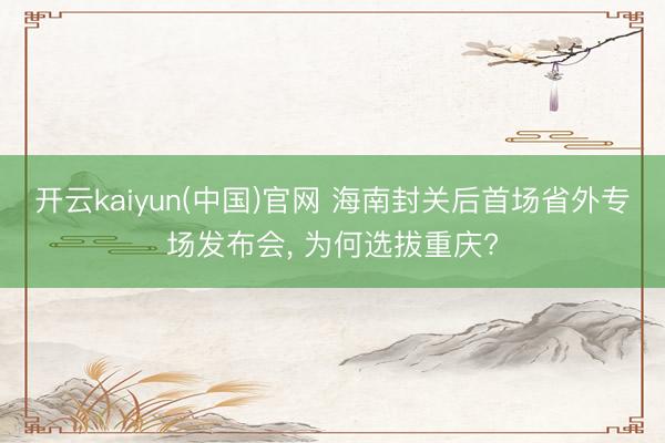 开云kaiyun(中国)官网 海南封关后首场省外专场发布会， 为何选拔重庆?