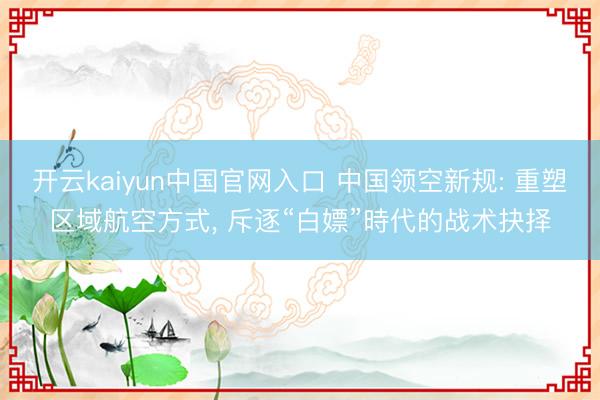 开云kaiyun中国官网入口 中国领空新规: 重塑区域航空方式， 斥逐“白嫖”時代的战术抉择