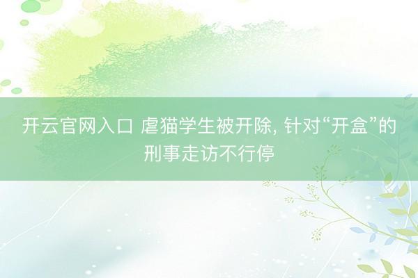 开云官网入口 虐猫学生被开除, 针对“开盒”的刑事走访不行停