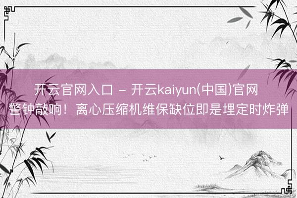 开云官网入口 - 开云kaiyun(中国)官网 警钟敲响！离心压缩机维保缺位即是埋定时炸弹