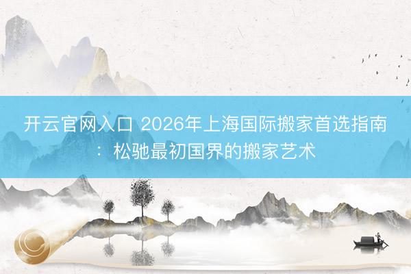 开云官网入口 2026年上海国际搬家首选指南：松驰最初国界的搬家艺术