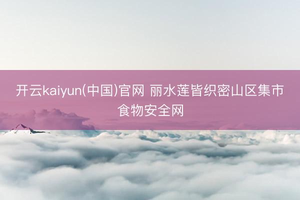 开云kaiyun(中国)官网 丽水莲皆织密山区集市食物安全网