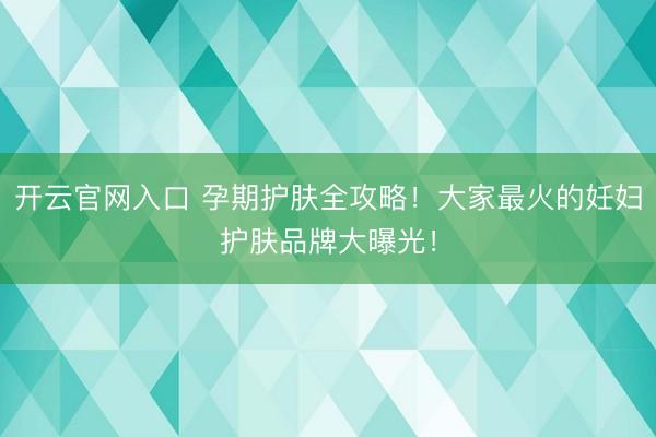开云官网入口 孕期护肤全攻略！大家最火的妊妇护肤品牌大曝光！