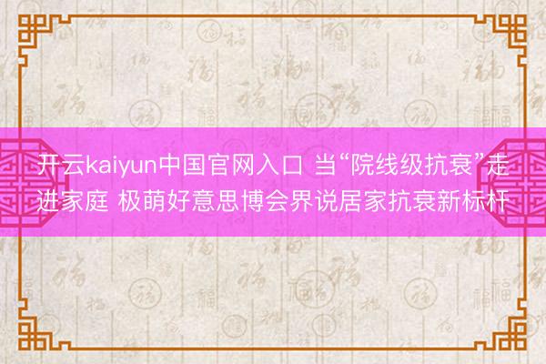 开云kaiyun中国官网入口 当“院线级抗衰”走进家庭 极萌好意思博会界说居家抗衰新标杆