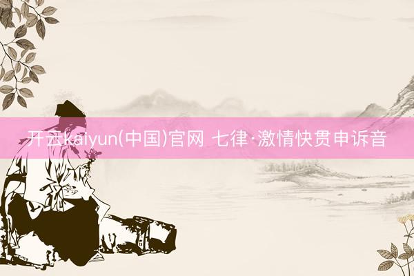 开云kaiyun(中国)官网 七律·激情快贯申诉音