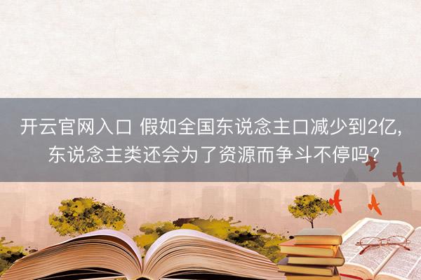 开云官网入口 假如全国东说念主口减少到2亿, 东说念主类还会为了资源而争斗不停吗?