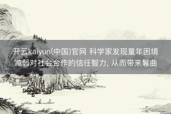 开云kaiyun(中国)官网 科学家发现童年困境减弱对社会合作的信任智力, 从而带来鬈曲