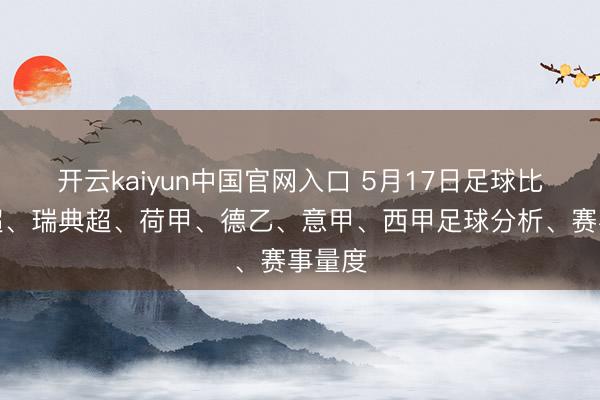 开云kaiyun中国官网入口 5月17日足球比赛英超、瑞典超、荷甲、德乙、意甲、西甲足球分析、赛事量度