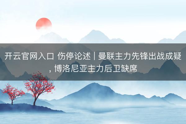 开云官网入口 伤停论述 | 曼联主力先锋出战成疑， 博洛尼亚主力后卫缺席