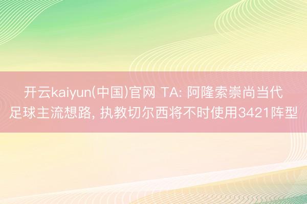 开云kaiyun(中国)官网 TA: 阿隆索崇尚当代足球主流想路， 执教切尔西将不时使用3421阵型