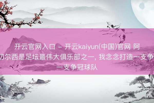 开云官网入口 - 开云kaiyun(中国)官网 阿隆索: 切尔西是足坛最伟大俱乐部之一, 我念念打造一支争冠球队