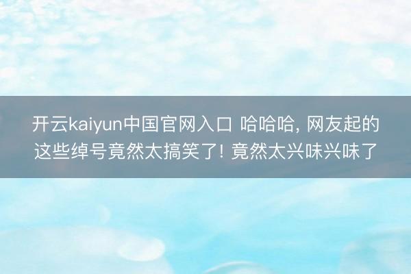 开云kaiyun中国官网入口 哈哈哈， 网友起的这些绰号竟然太搞笑了! 竟然太兴味兴味了