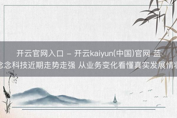 开云官网入口 - 开云kaiyun(中国)官网 蓝念念科技近期走势走强 从业务变化看懂真实发展情状