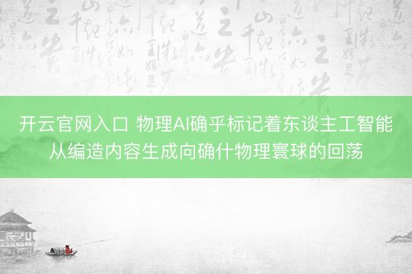 开云官网入口 物理AI确乎标记着东谈主工智能从编造内容生成向确什物理寰球的回荡