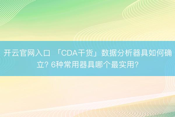 开云官网入口 「CDA干货」数据分析器具如何确立? 6种常用器具哪个最实用?