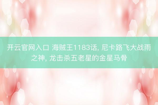 开云官网入口 海贼王1183话， 尼卡路飞大战雨之神， 龙击杀五老星的金星马骨