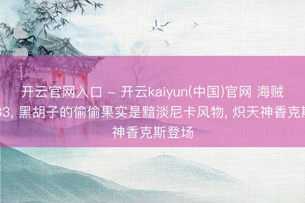 开云官网入口 - 开云kaiyun(中国)官网 海贼王1183， 黑胡子的偷偷果实是黯淡尼卡风物， 炽天神香克斯登场