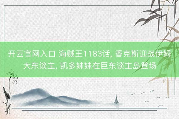 开云官网入口 海贼王1183话， 香克斯迎战伊姆大东谈主， 凯多妹妹在巨东谈主岛登场