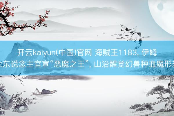 开云kaiyun(中国)官网 海贼王1183， 伊姆大东说念主官宣“恶魔之王”， 山治醒觉幻兽种血魔形态
