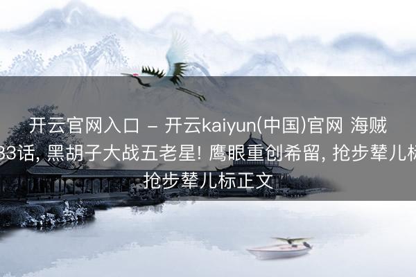 开云官网入口 - 开云kaiyun(中国)官网 海贼王1183话， 黑胡子大战五老星! 鹰眼重创希留， 抢步辇儿标正文