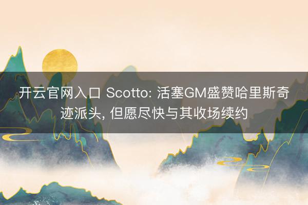 开云官网入口 Scotto: 活塞GM盛赞哈里斯奇迹派头， 但愿尽快与其收场续约