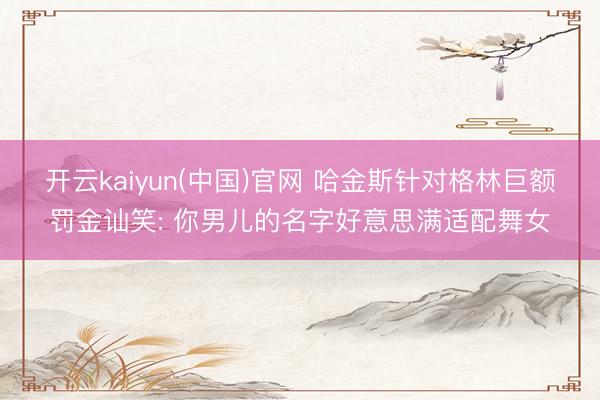 开云kaiyun(中国)官网 哈金斯针对格林巨额罚金讪笑: 你男儿的名字好意思满适配舞女