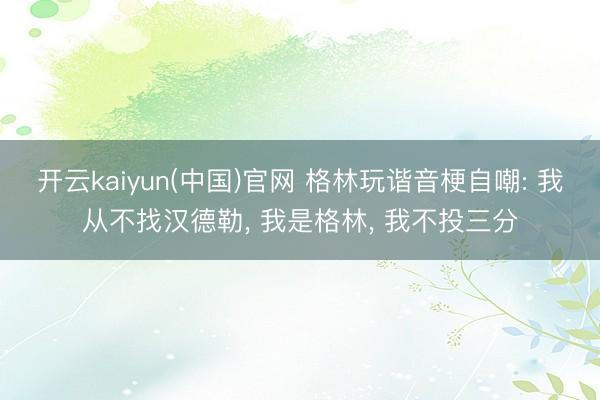 开云kaiyun(中国)官网 格林玩谐音梗自嘲: 我从不找汉德勒, 我是格林, 我不投三分