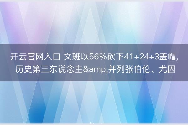 开云官网入口 文班以56%砍下41+24+3盖帽， 历史第三东说念主&并列张伯伦、尤因